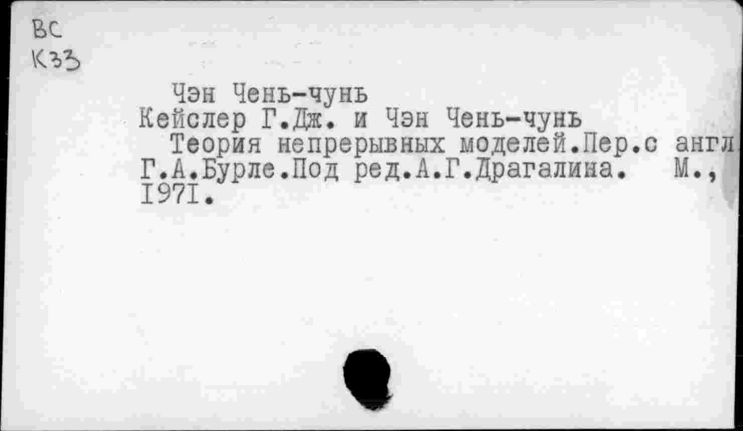 ﻿
Чэн Чень-чунь
Кейслер Г.Дж. и Чэн Чень-чунь
Теория непрерывных моделей.Пер.с англ Г.А.Бурле.Под ред.А.Г.Драгалина.	М.,
1971.